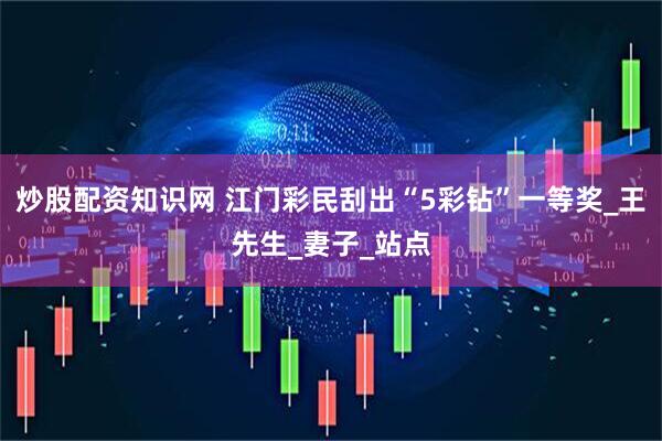 炒股配资知识网 江门彩民刮出“5彩钻”一等奖_王先生_妻子_站点