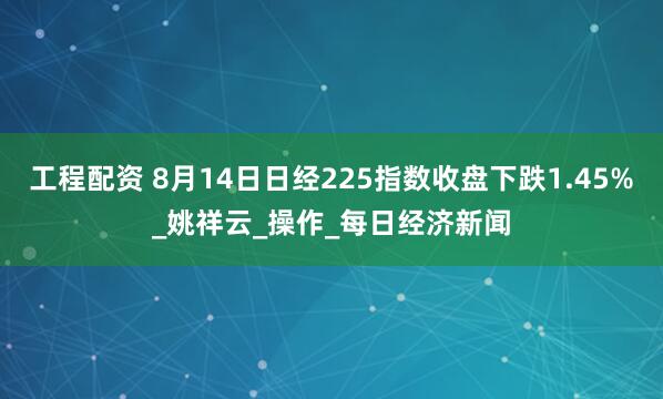 工程配资 8月14日日经225指数收盘下跌1.45%_姚祥云_操作_每日经济新闻