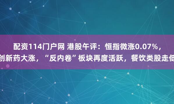 配资114门户网 港股午评：恒指微涨0.07%，创新药大涨，“反内卷”板块再度活跃，餐饮类股走低