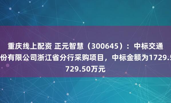 重庆线上配资 正元智慧（300645）：中标交通银行股份有限公司浙江省分行采购项目，中标金额为1729.50万元