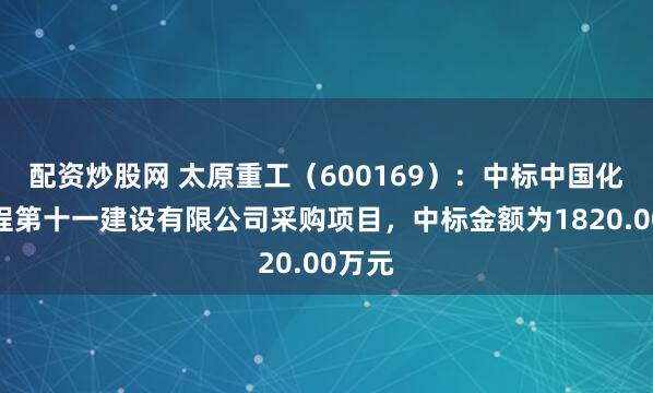 配资炒股网 太原重工（600169）：中标中国化学工程第十一建设有限公司采购项目，中标金额为1820.00万元