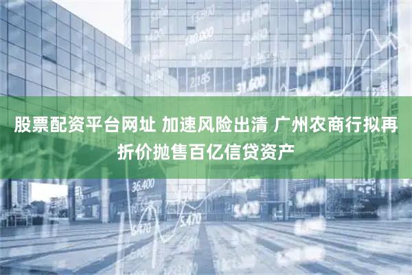 股票配资平台网址 加速风险出清 广州农商行拟再折价抛售百亿信贷资产