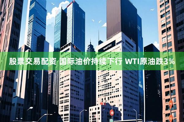股票交易配资 国际油价持续下行 WTI原油跌3%