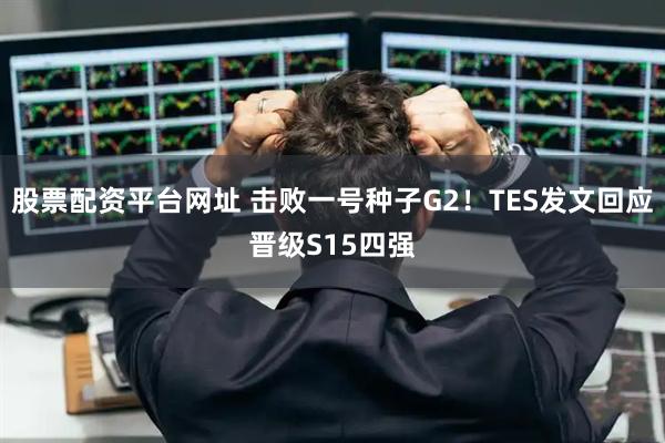 股票配资平台网址 击败一号种子G2！TES发文回应晋级S15四强
