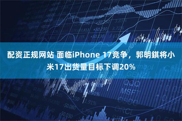 配资正规网站 面临iPhone 17竞争，郭明錤将小米17出货量目标下调20%