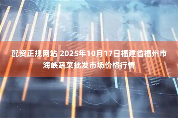 配资正规网站 2025年10月17日福建省福州市海峡蔬菜批发市场价格行情