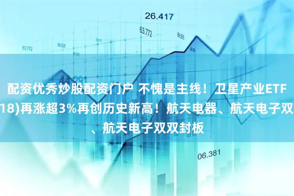 配资优秀炒股配资门户 不愧是主线！卫星产业ETF(159218)再涨超3%再创历史新高！航天电器、航天电子双双封板