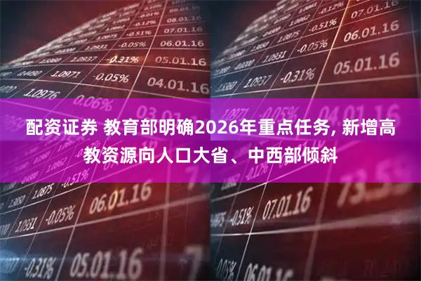 配资证券 教育部明确2026年重点任务, 新增高教资源向人口大省、中西部倾斜
