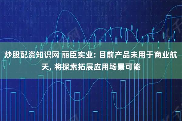 炒股配资知识网 丽臣实业: 目前产品未用于商业航天, 将探索拓展应用场景可能