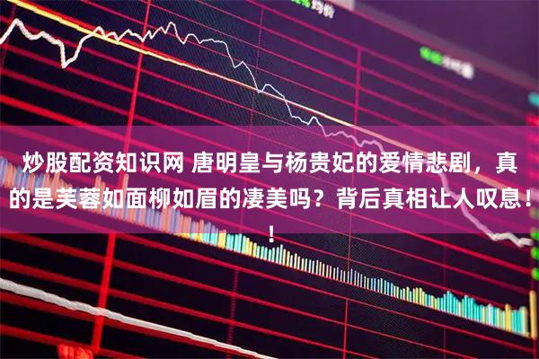 炒股配资知识网 唐明皇与杨贵妃的爱情悲剧，真的是芙蓉如面柳如眉的凄美吗？背后真相让人叹息！