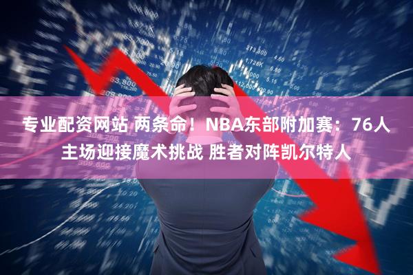 专业配资网站 两条命！NBA东部附加赛：76人主场迎接魔术挑战 胜者对阵凯尔特人
