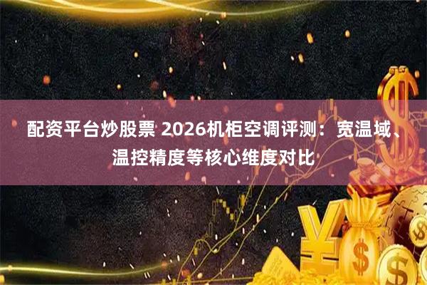 配资平台炒股票 2026机柜空调评测:宽温域、温控精度等核心维度对比