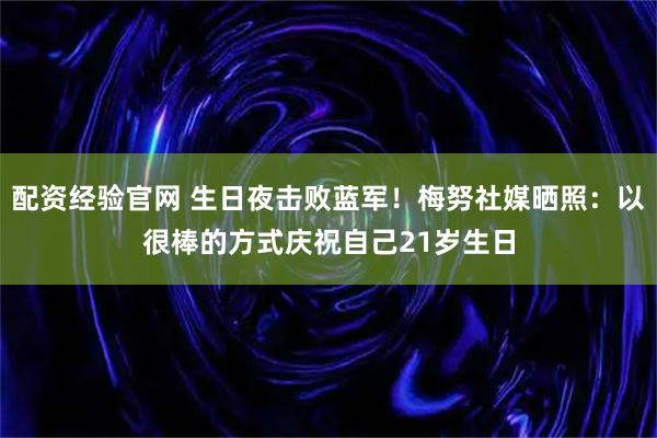 配资经验官网 生日夜击败蓝军！梅努社媒晒照：以很棒的方式庆祝自己21岁生日