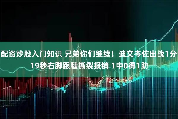 配资炒股入门知识 兄弟你们继续！迪文岑佐出战1分19秒右脚跟腱撕裂报销 1中0得1助