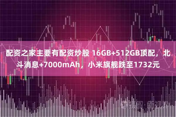 配资之家主要有配资炒股 16GB+512GB顶配，北斗消息+7000mAh，小米旗舰跌至1732元