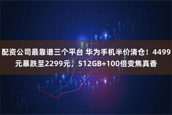 配资公司最靠谱三个平台 华为手机半价清仓！4499元暴跌至2299元，512GB+100倍变焦真香