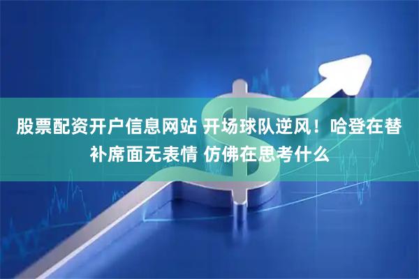 股票配资开户信息网站 开场球队逆风！哈登在替补席面无表情 仿佛在思考什么