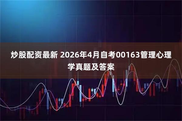炒股配资最新 2026年4月自考00163管理心理学真题及答案