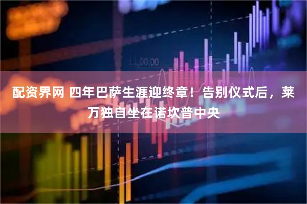 配资界网 四年巴萨生涯迎终章！告别仪式后，莱万独自坐在诺坎普中央