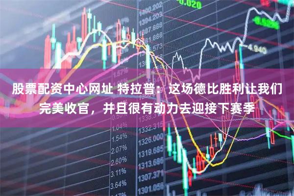 股票配资中心网址 特拉普：这场德比胜利让我们完美收官，并且很有动力去迎接下赛季