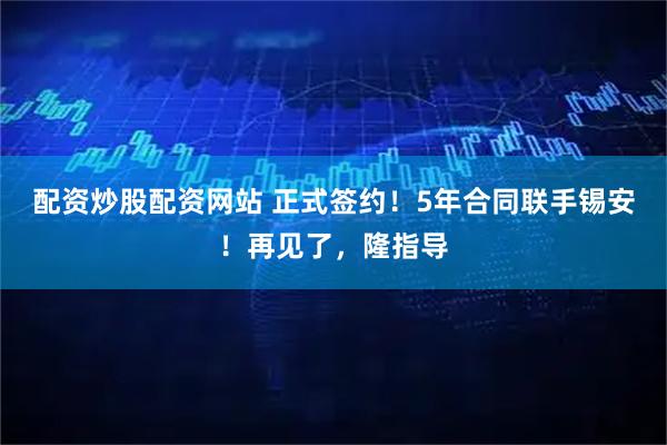 配资炒股配资网站 正式签约！5年合同联手锡安！再见了，隆指导