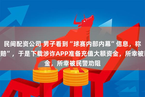 民间配资公司 男子看到“球赛内部内幕”信息,称“稳赚不赔”,于是下载涉诈APP准备充值大额资金,所幸被民警劝阻