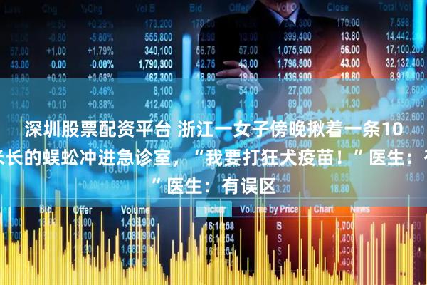 深圳股票配资平台 浙江一女子傍晚揪着一条10 厘米长的蜈蚣冲进急诊室,“我要打狂犬疫苗!”医生:有误区