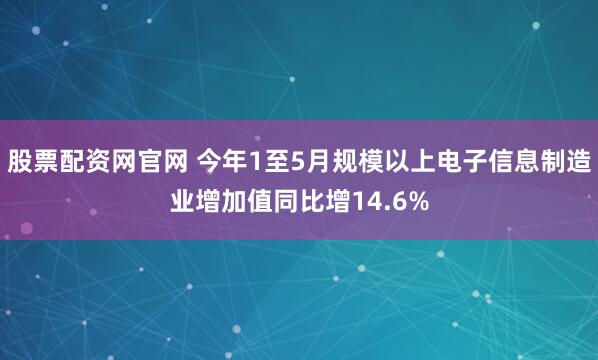 股票配资网官网 今年1至5月规模以上电子信息制造业增加值同比增14.6%