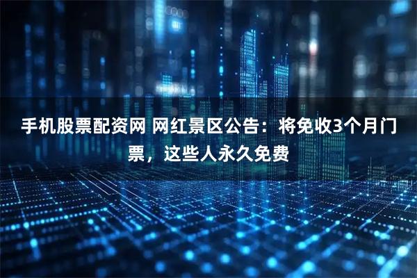 手机股票配资网 网红景区公告：将免收3个月门票，这些人永久免费
