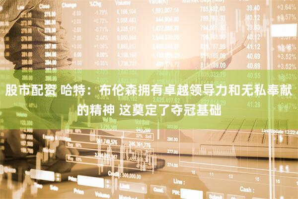 股市配资 哈特：布伦森拥有卓越领导力和无私奉献的精神 这奠定了夺冠基础