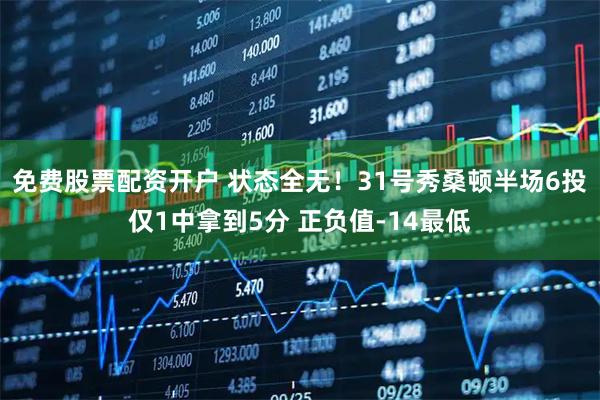 免费股票配资开户 状态全无！31号秀桑顿半场6投仅1中拿到5分 正负值-14最低
