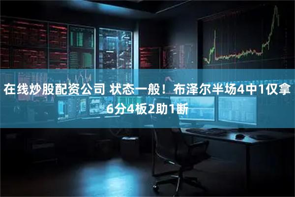 在线炒股配资公司 状态一般!布泽尔半场4中1仅拿6分4板2助1断
