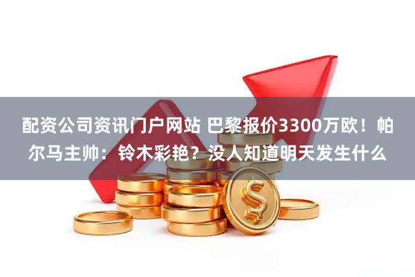 配资公司资讯门户网站 巴黎报价3300万欧!帕尔马主帅:铃木彩艳?没人知道明天发生什么