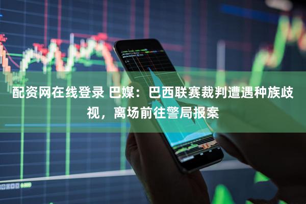 配资网在线登录 巴媒：巴西联赛裁判遭遇种族歧视，离场前往警局报案
