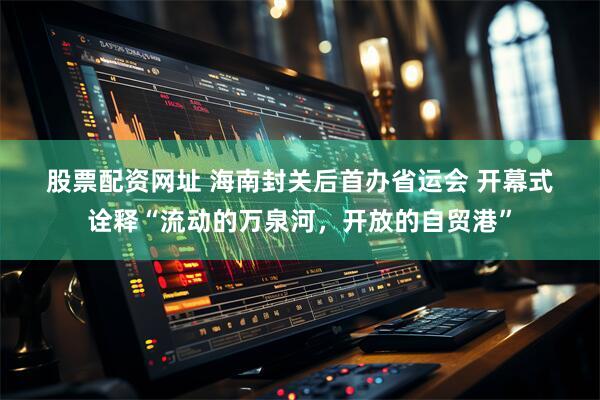 股票配资网址 海南封关后首办省运会 开幕式诠释“流动的万泉河，开放的自贸港”