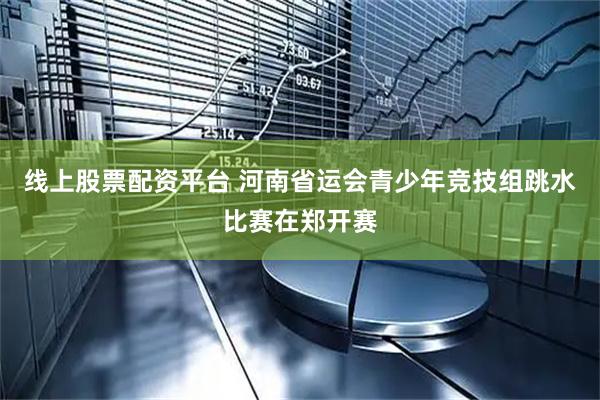 线上股票配资平台 河南省运会青少年竞技组跳水比赛在郑开赛