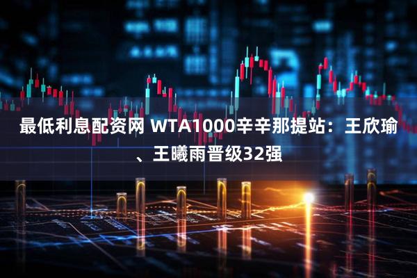 最低利息配资网 WTA1000辛辛那提站：王欣瑜、王曦雨晋级32强