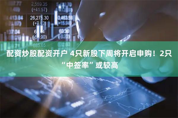 配资炒股配资开户 4只新股下周将开启申购!2只“中签率”或较高