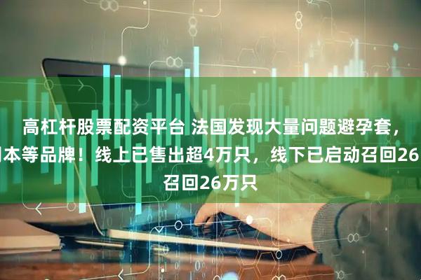 高杠杆股票配资平台 法国发现大量问题避孕套,涉冈本等品牌!线上已售出超4万只,线下已启动召回26万只