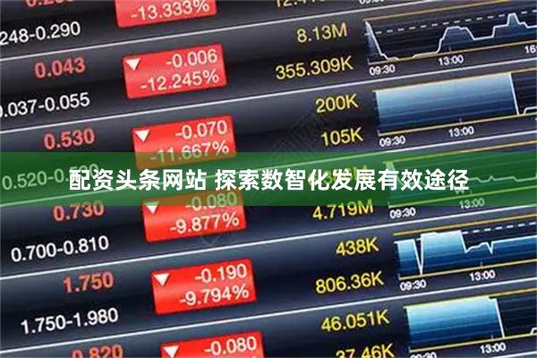 配资头条网站 探索数智化发展有效途径