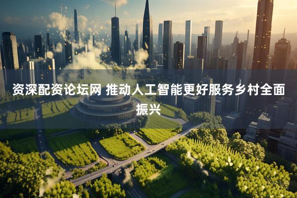 资深配资论坛网 推动人工智能更好服务乡村全面振兴