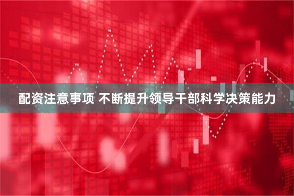 配资注意事项 不断提升领导干部科学决策能力