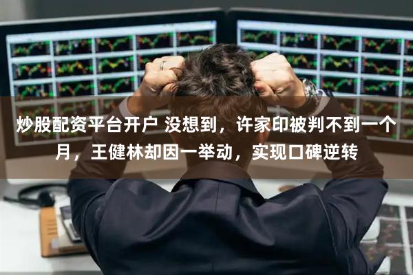 炒股配资平台开户 没想到，许家印被判不到一个月，王健林却因一举动，实现口碑逆转