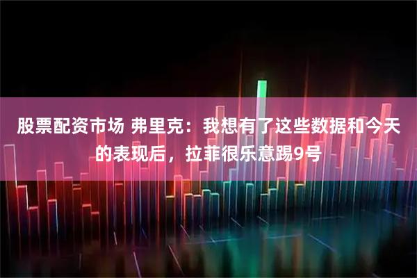 股票配资市场 弗里克：我想有了这些数据和今天的表现后，拉菲很乐意踢9号